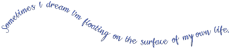 Sometimes I dream I'm floating on the surface of my own life.